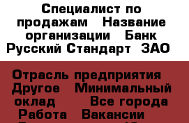 Специалист по продажам › Название организации ­ Банк Русский Стандарт, ЗАО › Отрасль предприятия ­ Другое › Минимальный оклад ­ 1 - Все города Работа » Вакансии   . Дагестан респ.,Южно-Сухокумск г.